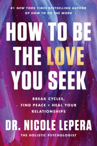 Title: How to Be the Love You Seek: Break Cycles, Find Peace, and Heal Your Relationships, Author: Dr. Nicole LePera