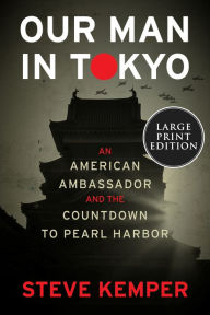 Title: Our Man in Tokyo: An American Ambassador and the Countdown to Pearl Harbor, Author: Steve Kemper