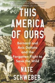 Title: This America of Ours: Bernard and Avis DeVoto and the Forgotten Fight to Save the Wild, Author: Nate Schweber