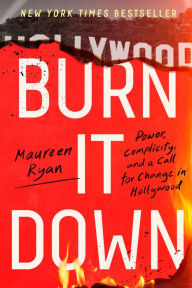 Title: Burn It Down: Power, Complicity, and a Call for Change in Hollywood, Author: Maureen Ryan