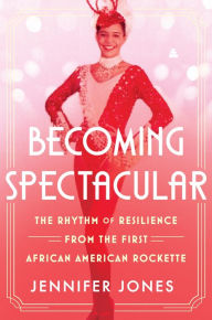 Title: Becoming Spectacular: The Rhythm of Resilience from the First African American Rockette, Author: Jennifer Jones
