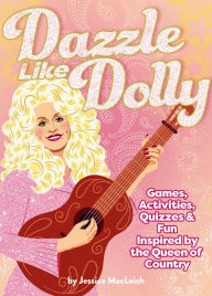Title: Dazzle Like Dolly: Games, Activities, Quizzes & Fun Inspired by the Queen of Country, Author: Jessica MacLeish