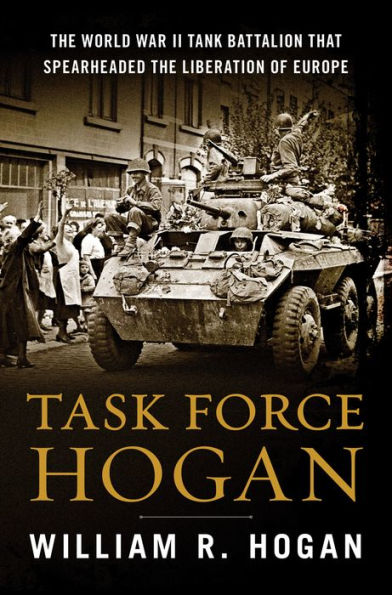 Task Force Hogan: the World War II Tank Battalion That Spearheaded Liberation of Europe