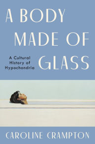 Title: A Body Made of Glass: A Cultural History of Hypochondria, Author: Caroline Crampton
