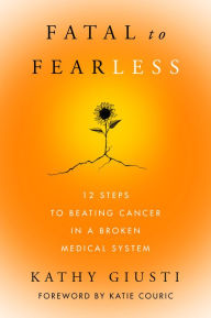 Title: Fatal to Fearless: 12 Steps to Beating Cancer in a Broken Medical System, Author: Kathy Giusti