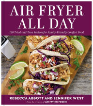 Title: Air Fryer All Day: 120 Tried-and-True Recipes for Family-Friendly Comfort Food, Author: Rebecca L. Abbott