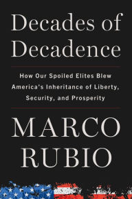 Title: Decades of Decadence: How Our Spoiled Elites Blew America's Inheritance of Liberty, Security, and Prosperity, Author: Marco Rubio