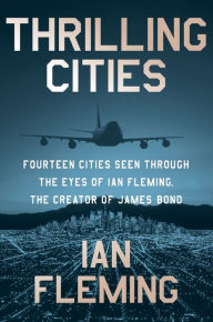 Title: Thrilling Cities: Fourteen Cities Seen Through the Eyes of Ian Fleming, the Creator of James Bond, Author: Ian Fleming