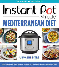 Title: Instant Pot Miracle Mediterranean Diet Cookbook: 100 Simple and Tasty Recipes Inspired by One of the World's Healthiest Diets, Author: Urvashi Pitre