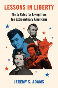 Title: Lessons in Liberty: Thirty Rules for Living from Ten Extraordinary Americans, Author: Jeremy S. Adams