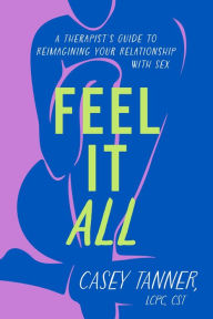 Title: Feel It All: A Therapist's Guide to Reimagining Your Relationship with Sex, Author: Casey Tanner