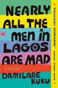 Title: Nearly All the Men in Lagos Are Mad: Stories, Author: Damilare Kuku