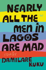 Title: Nearly All the Men in Lagos Are Mad: Stories, Author: Damilare Kuku