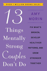 Title: 13 Things Mentally Strong Couples Don't Do: Fix What's Broken, Develop Healthier Patterns, and Grow Stronger Together, Author: Amy Morin
