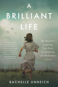 Title: A Brilliant Life: My Mother's Inspiring True Story of Surviving the Holocaust, Author: Rachelle Unreich
