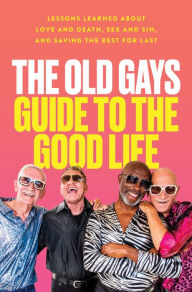 Title: The Old Gays Guide to the Good Life: Lessons Learned About Love and Death, Sex and Sin, and Saving the Best for Last, Author: Mick Peterson