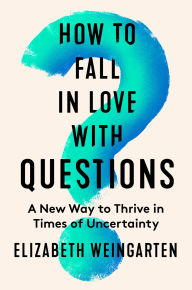 Title: How to Fall in Love with Questions: A New Way to Thrive in Times of Uncertainty, Author: Elizabeth Weingarten