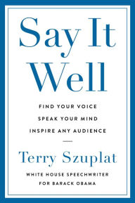 Title: Say It Well: Find Your Voice, Speak Your Mind, Inspire Any Audience, Author: Terry Szuplat