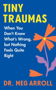 Free ebooks free download Tiny Traumas: When You Don't Know What's Wrong, but Nothing Feels Quite Right  in English 9780063338678 by Meg Arroll