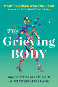 Title: The Grieving Body: How the Stress of Loss Can Be an Opportunity for Healing, Author: Mary-Frances O'Connor