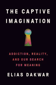 Title: The Captive Imagination: Addiction, Reality, and Our Search for Meaning, Author: Elias Dakwar
