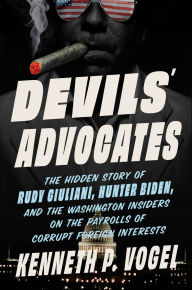 Title: Devils' Advocates: The Hidden Story of Rudy Giuliani, Hunter Biden, and the Washington Insiders on the Payrolls of Corrupt Foreign Interests, Author: Kenneth P. Vogel