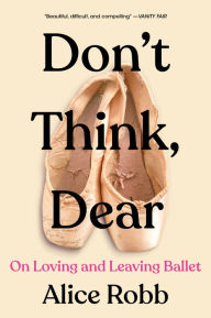 Title: Don't Think, Dear: On Loving and Leaving Ballet, Author: Alice Robb