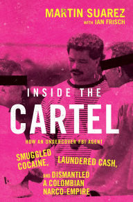 Title: Inside the Cartel: How an Undercover FBI Agent Smuggled Cocaine, Laundered Cash, and Dismantled a Colombian Narco-Empire, Author: Martin Suarez