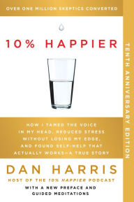 Title: 10% Happier (10th Anniversary Edition): How I Tamed the Voice in My Head, Reduced Stress Without Losing My Edge, and Found Self-Help That Actually Works--A True Story, Author: Dan Harris