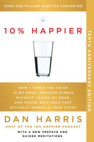 10% Happier (10th Anniversary Edition): How I Tamed the Voice in My Head, Reduced Stress Without Losing My Edge, and Found Self-Help That Actually Works--A True Story