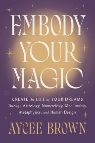 Title: Embody Your Magic: Create the Life of Your Dreams Through Astrology, Numerology, Mediumship, Metaphysics, and Human Design, Author: Aycee Brown