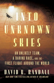 Title: Into Unknown Skies: An Unlikely Team, a Daring Race, and the First Flight Around the World, Author: David K. Randall