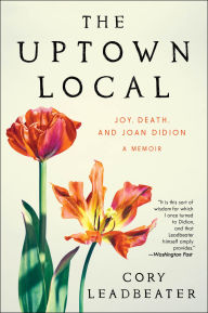 Title: The Uptown Local: Joy, Death, and Joan Didion: A Memoir, Author: Cory Leadbeater