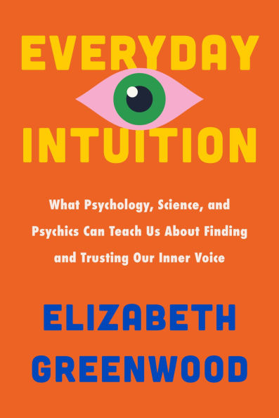 Everyday Intuition: What Psychology, Science, and Psychics Can Teach Us About Finding Trusting Our Inner Voice