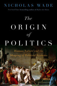 Title: The Origin of Politics: Human Nature and the Shaping of Political Systems, Author: Nicholas Wade