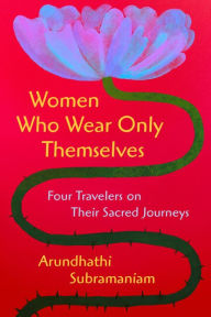 Book downloads for android tablet Women Who Wear Only Themselves: Four Travelers on Their Sacred Journeys by Arundhathi Subramaniam MOBI RTF DJVU