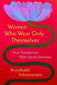 Title: Women Who Wear Only Themselves: Four Travelers on Their Sacred Journeys, Author: Arundhathi Subramaniam