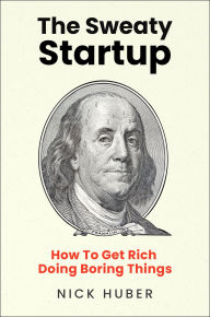 Title: The Sweaty Startup: How to Get Rich Doing Boring Things, Author: Nick Huber