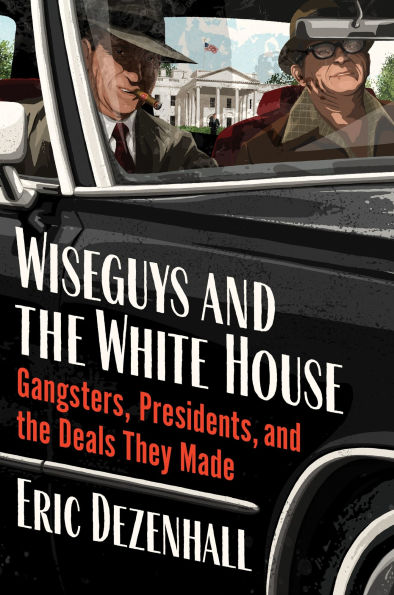 Wiseguys and the White House: Gangsters, Presidents, Deals They Made