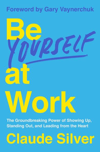 Be Yourself at Work: the Groundbreaking Power of Showing Up, Standing Out, and Leading from Heart