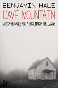 Title: Cave Mountain: A Disappearance and a Reckoning in the Ozarks, Author: Benjamin Hale