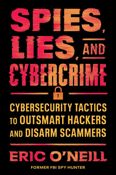Spies, Lies, and Cybercrime: Cybersecurity Tactics to Outsmart Hackers Disarm Scammers