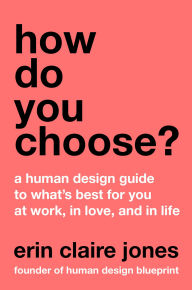 Title: How Do You Choose?: A Human Design Guide to What's Best for You at Work, in Love, and in Life, Author: Erin Claire Jones