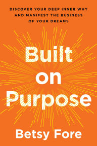 Title: Built on Purpose: Discover Your Deep Inner Why and Manifest the Business of Your Dreams, Author: Betsy Fore