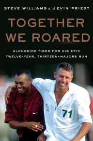 Title: Together We Roared: Alongside Tiger for His Epic Twelve-Year, Thirteen-Majors Run, Author: Steve Williams