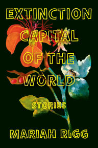Title: Extinction Capital of the World: Stories, Author: Mariah Rigg