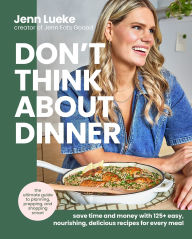 Title: Don't Think About Dinner: Save Time and Money with 125+ Easy, Nourishing, Delicious Recipes for Every Meal, Author: Jenn Lueke