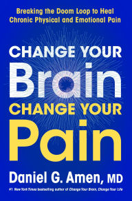 Title: Change Your Brain, Change Your Pain: Breaking the Doom Loop to Heal Chronic Physical and Emotional Pain, Author: Daniel G. Amen MD