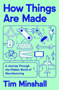 Title: How Things Are Made: A Journey Through the Hidden World of Manufacturing, Author: Tim Minshall