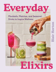 Title: Everyday Elixirs: Mocktails, Matchas, and Seasonal Drinks to Inspire Wellness, Author: Blair Horton